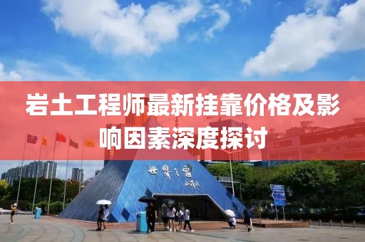 巖土工程師最新掛靠價格及影響因素深度探討