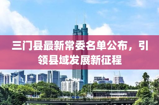 三門縣最新常委名單公布,引領縣域發展新征程