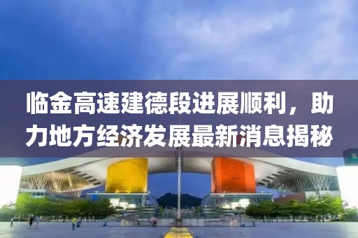 臨金高速建德段進展順利,助力地方經濟發展最新消息揭秘