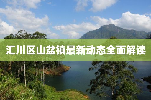 匯川區(qū)山盆鎮(zhèn)最新動(dòng)態(tài)全面解讀