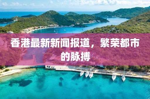 香港最新新聞報道,繁榮都市的脈搏