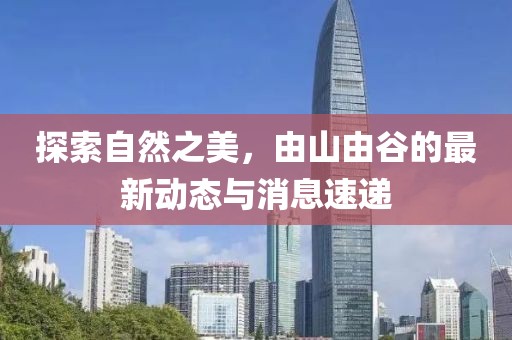 探索自然之美，由山由谷的最新動(dòng)態(tài)與消息速遞