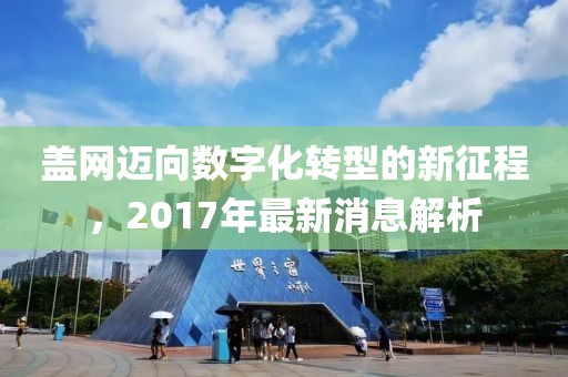 蓋網(wǎng)邁向數(shù)字化轉(zhuǎn)型的新征程,2017年最新消息解析
