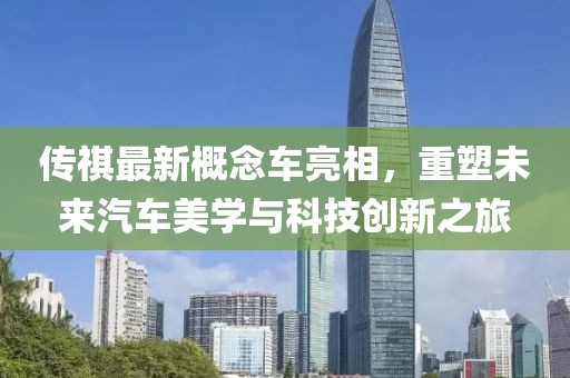 傳祺最新概念車亮相,重塑未來汽車美學與科技創新之旅