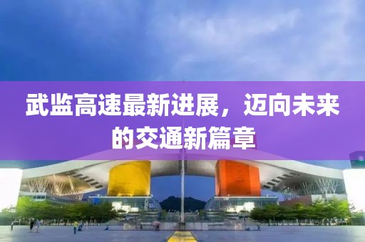 武監高速最新進展,邁向未來的交通新篇章