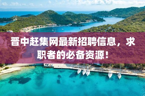 晉中趕集網最新招聘信息,求職者的必備資源!