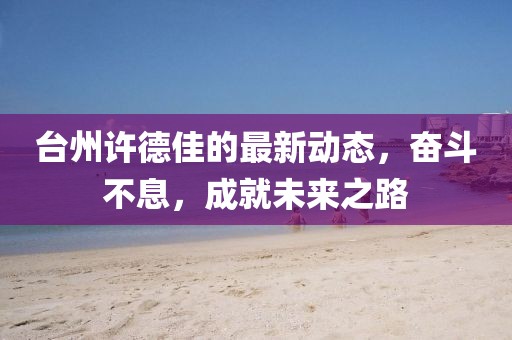 臺(tái)州許德佳的最新動(dòng)態(tài),奮斗不息,成就未來之路