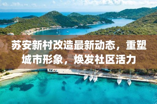 蘇安新村改造最新動態,重塑城市形象,煥發社區活力