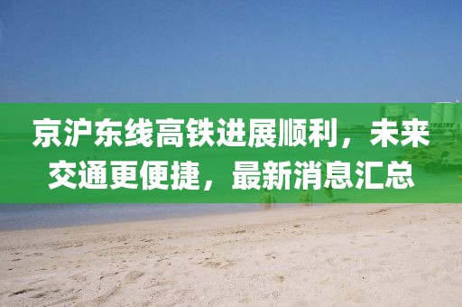 京滬東線高鐵進展順利,未來交通更便捷,最新消息匯總