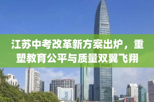 江蘇中考改革新方案出爐，重塑教育公平與質(zhì)量雙翼飛翔