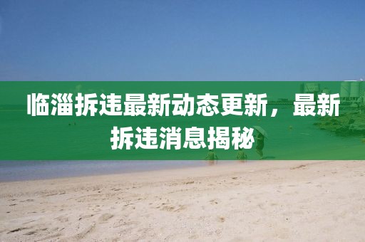 臨淄拆違最新動態更新,最新拆違消息揭秘