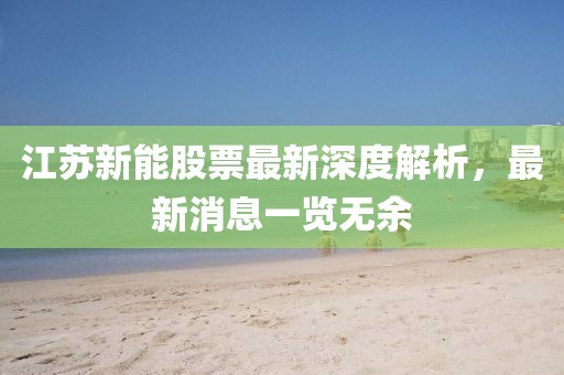 江蘇新能股票最新深度解析,最新消息一覽無余