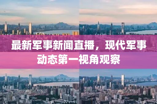 最新軍事新聞直播,現代軍事動態第一視角觀察