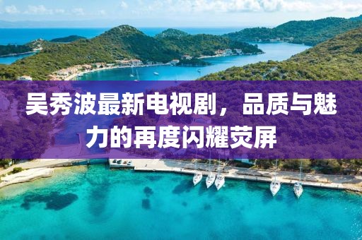 吳秀波最新電視劇,品質(zhì)與魅力的再度閃耀熒屏