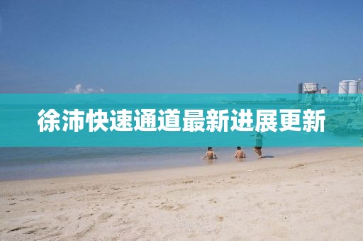 徐沛快速通道最新進展更新