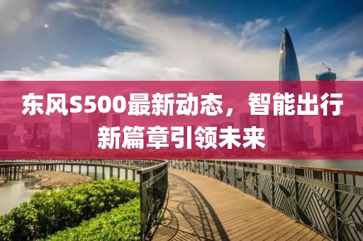 東風S500最新動態,智能出行新篇章引領未來