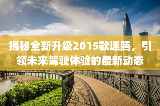 揭秘全新升級2015款速騰,引領未來駕駛體驗的最新動態