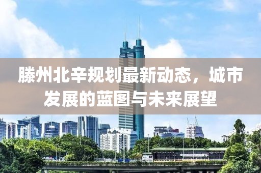 滕州北辛規劃最新動態,城市發展的藍圖與未來展望