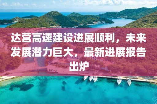 達營高速建設進展順利,未來發展潛力巨大,最新進展報告出爐