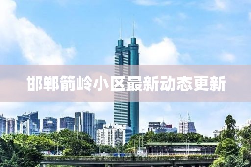邯鄲箭嶺小區(qū)最新動(dòng)態(tài)更新