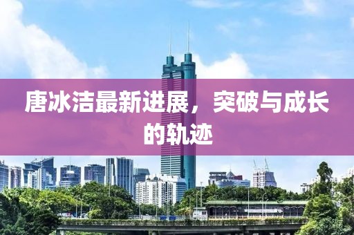 唐冰潔最新進展，突破與成長的軌跡