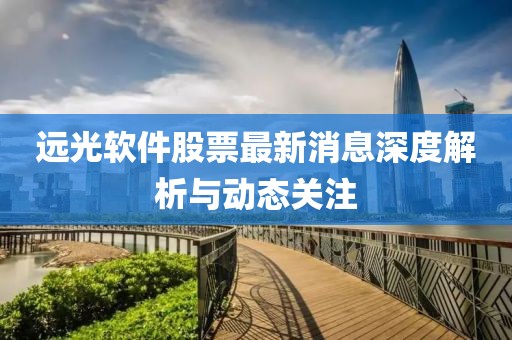 遠光軟件股票最新消息深度解析與動態關注