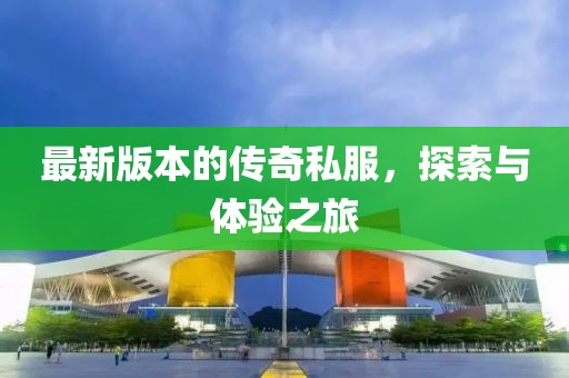 最新版本的傳奇私服,探索與體驗之旅