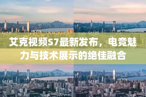 艾克視頻S7最新發(fā)布,電競魅力與技術(shù)展示的絕佳融合