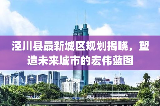 涇川縣最新城區(qū)規(guī)劃揭曉,塑造未來(lái)城市的宏偉藍(lán)圖