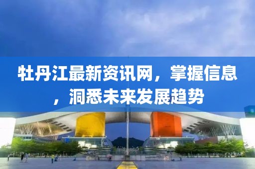 牡丹江最新資訊網,掌握信息,洞悉未來發展趨勢