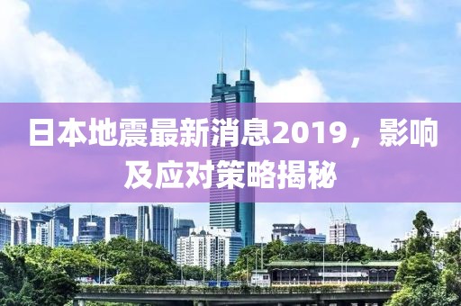 日本地震最新消息2019,影響及應對策略揭秘