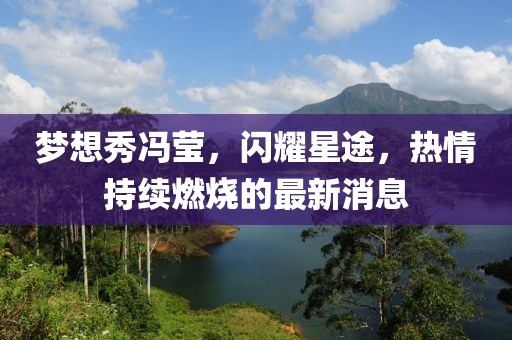 夢想秀馮瑩,閃耀星途,熱情持續燃燒的最新消息
