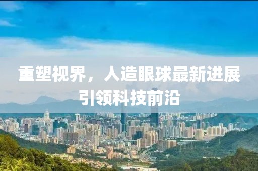 重塑視界,人造眼球最新進展引領科技前沿