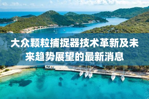 大眾顆粒捕捉器技術(shù)革新及未來趨勢展望的最新消息