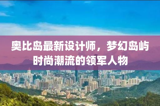 奧比島最新設計師,夢幻島嶼時尚潮流的領軍人物
