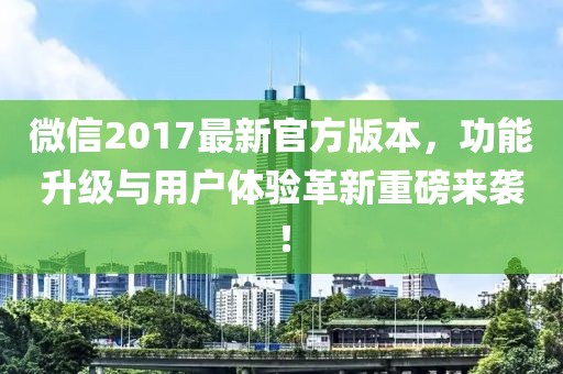 微信2017最新官方版本,功能升級與用戶體驗革新重磅來襲!