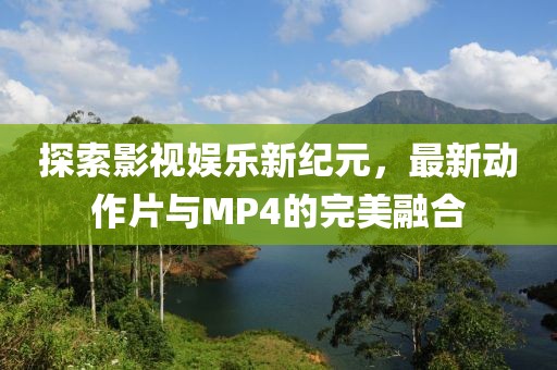 探索影視娛樂新紀元,最新動作片與MP4的完美融合