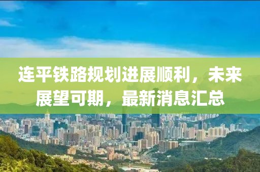 連平鐵路規(guī)劃進展順利,未來展望可期,最新消息匯總