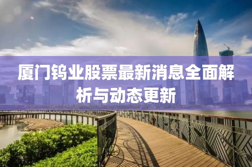 廈門鎢業股票最新消息全面解析與動態更新