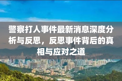 警察打人事件最新消息深度分析與反思,反思事件背后的真相與應對之道