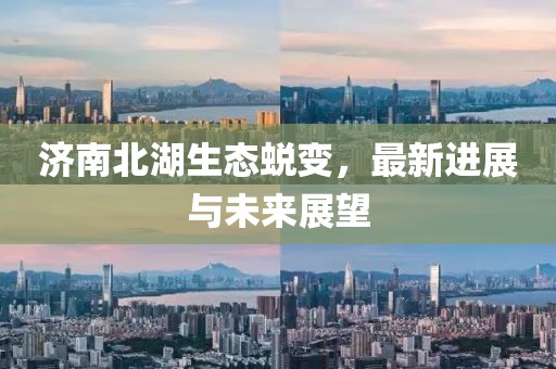 濟南北湖生態蛻變,最新進展與未來展望