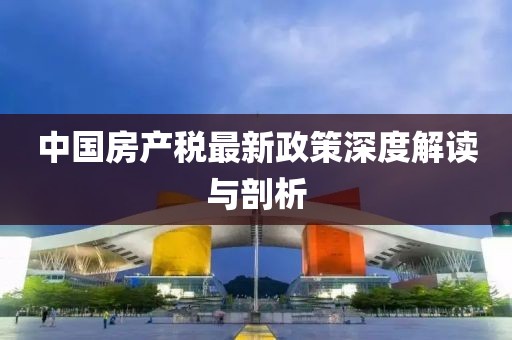 中國房產稅最新政策深度解讀與剖析