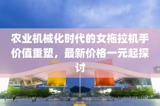 農業機械化時代的女拖拉機手價值重塑,最新價格一元起探討
