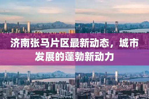 濟南張馬片區最新動態,城市發展的蓬勃新動力
