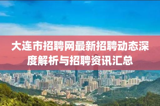 大連市招聘網最新招聘動態深度解析與招聘資訊匯總
