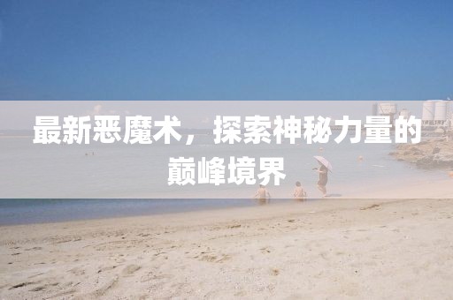 最新惡魔術,探索神秘力量的巔峰境界
