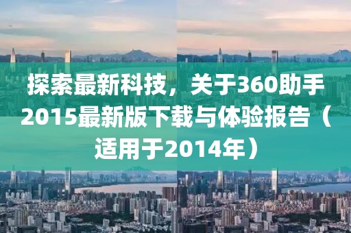 探索最新科技,關(guān)于360助手2015最新版下載與體驗(yàn)報(bào)告(適用于2014年)