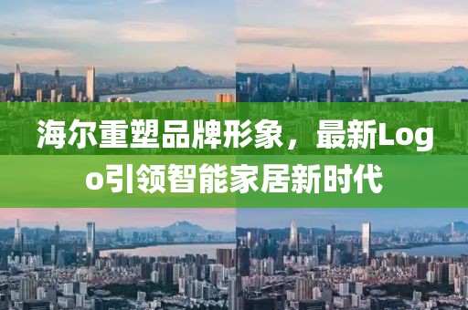 海爾重塑品牌形象,最新Logo引領智能家居新時代