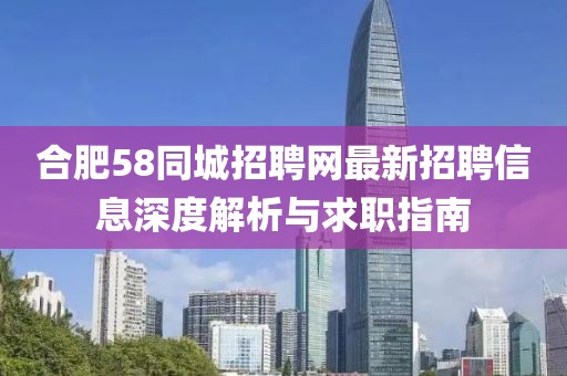 合肥58同城招聘網最新招聘信息深度解析與求職指南