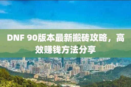 DNF 90版本最新搬磚攻略,高效賺錢方法分享